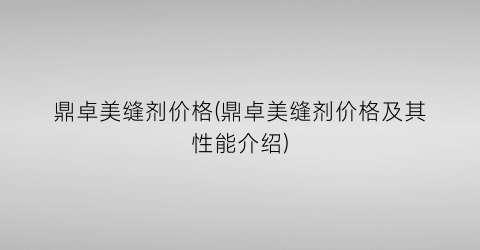 鼎卓美缝剂价格(鼎卓美缝剂价格及其性能介绍)