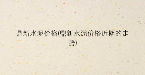 鼎新水泥价格(鼎新水泥价格近期的走势)