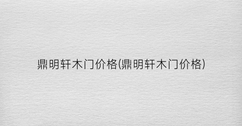 鼎明轩木门价格(鼎明轩木门价格)