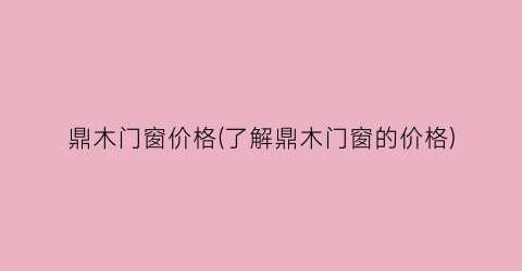 鼎木门窗价格(了解鼎木门窗的价格)