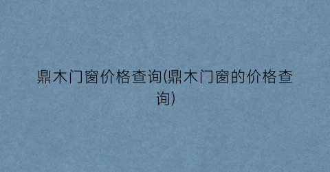鼎木门窗价格查询(鼎木门窗的价格查询)