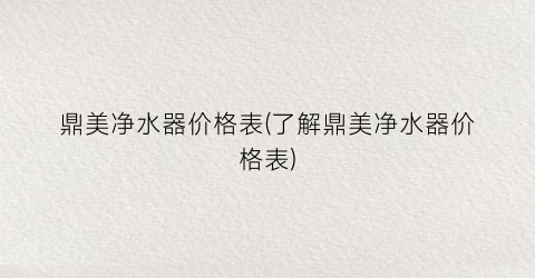 鼎美净水器价格表(了解鼎美净水器价格表)