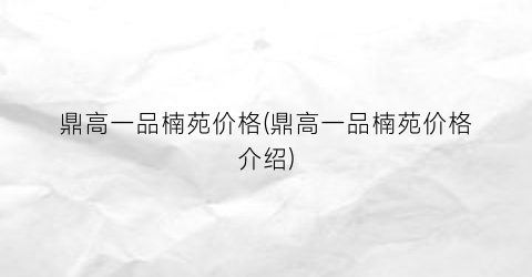 鼎高一品楠苑价格(鼎高一品楠苑价格介绍)