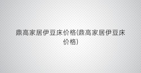 鼎高家居伊豆床价格(鼎高家居伊豆床价格)