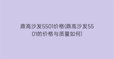 鼎高沙发5501价格(鼎高沙发5501的价格与质量如何)