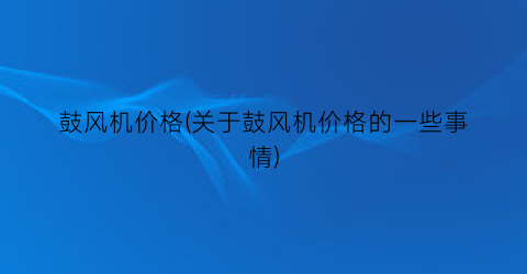 鼓风机价格(关于鼓风机价格的一些事情)