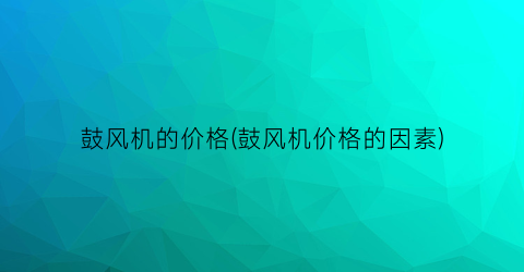 鼓风机的价格(鼓风机价格的因素)
