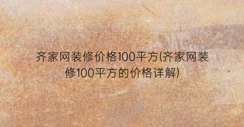 齐家网装修价格100平方(齐家网装修100平方的价格详解)