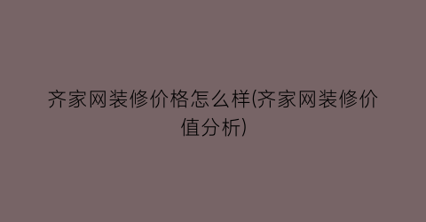 齐家网装修价格怎么样(齐家网装修价值分析)