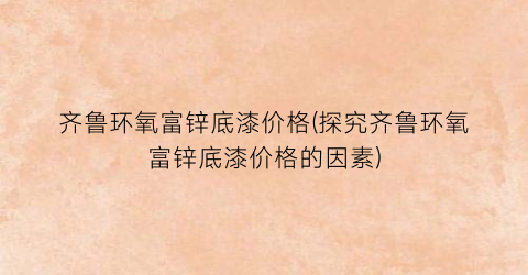 齐鲁环氧富锌底漆价格(探究齐鲁环氧富锌底漆价格的因素)