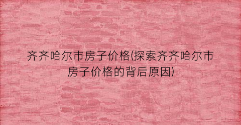 齐齐哈尔市房子价格(探索齐齐哈尔市房子价格的背后原因)