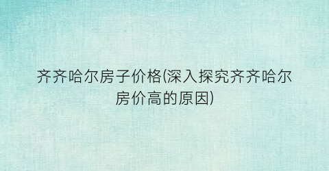 齐齐哈尔房子价格(深入探究齐齐哈尔房价高的原因)