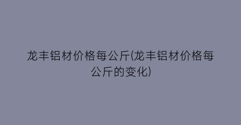 龙丰铝材价格每公斤(龙丰铝材价格每公斤的变化)