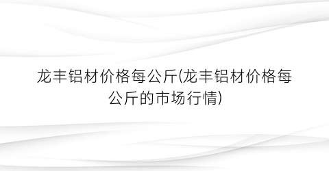 龙丰铝材价格每公斤(龙丰铝材价格每公斤的市场行情)