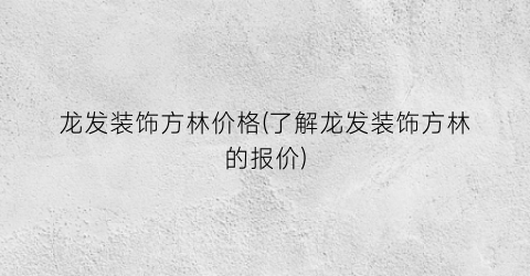 龙发装饰方林价格(了解龙发装饰方林的报价)