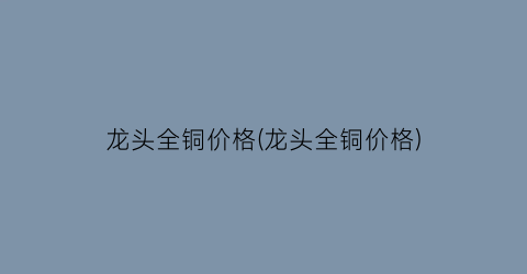 龙头全铜价格(龙头全铜价格)