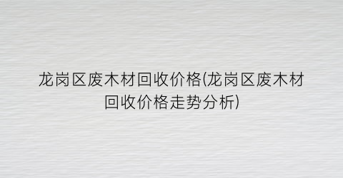 龙岗区废木材回收价格(龙岗区废木材回收价格走势分析)