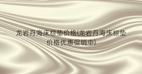 龙岩丹海床棕垫价格(龙岩丹海床棕垫价格优惠促销中)