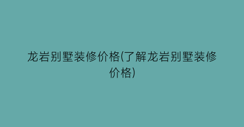 龙岩别墅装修价格(了解龙岩别墅装修价格)