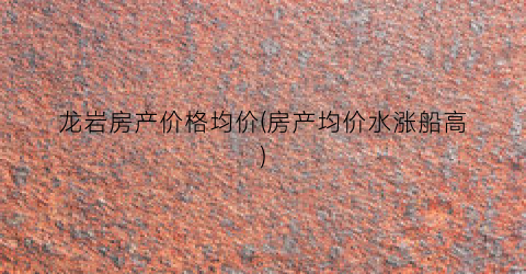 龙岩房产价格均价(房产均价水涨船高)