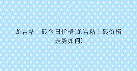 “龙岩粘土砖今日价格(龙岩粘土砖价格走势如何)