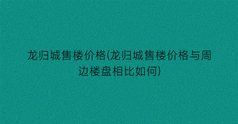 龙归城售楼价格(龙归城售楼价格与周边楼盘相比如何)
