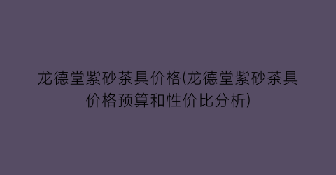 龙德堂紫砂茶具价格(龙德堂紫砂茶具价格预算和性价比分析)