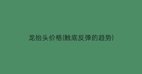 龙抬头价格(触底反弹的趋势)