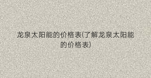 龙泉太阳能的价格表(了解龙泉太阳能的价格表)