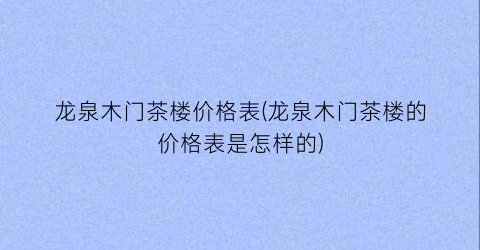 龙泉木门茶楼价格表(龙泉木门茶楼的价格表是怎样的)