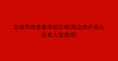 龙湖西府原箸高层价格(周边房价良心还有大型商场)