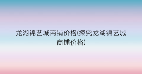 龙湖锦艺城商铺价格(探究龙湖锦艺城商铺价格)