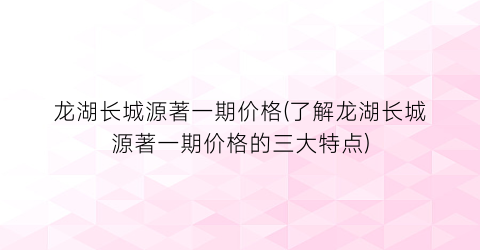 龙湖长城源著一期价格(了解龙湖长城源著一期价格的三大特点)