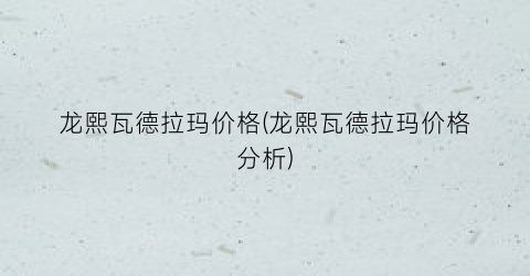 龙熙瓦德拉玛价格(龙熙瓦德拉玛价格分析)