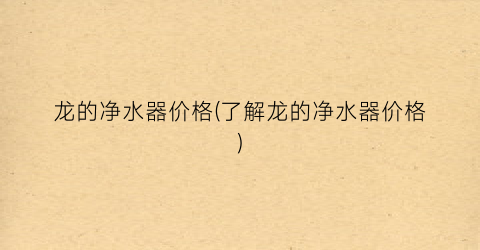 龙的净水器价格(了解龙的净水器价格)