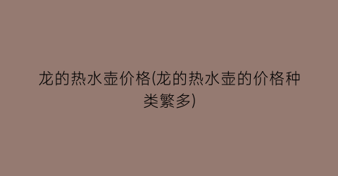 龙的热水壶价格(龙的热水壶的价格种类繁多)