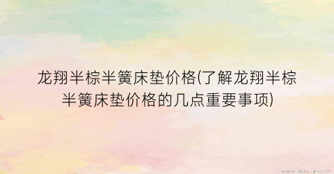 “龙翔半棕半簧床垫价格(了解龙翔半棕半簧床垫价格的几点重要事项)