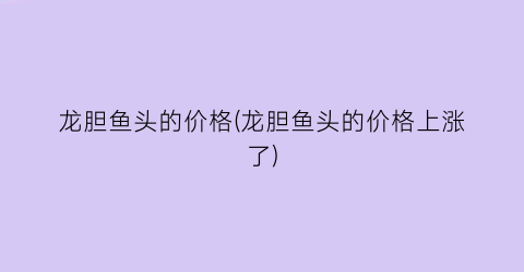 龙胆鱼头的价格(龙胆鱼头的价格上涨了)