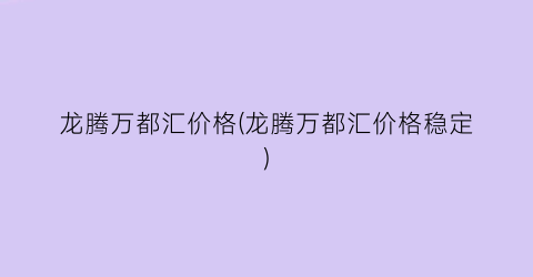 龙腾万都汇价格(龙腾万都汇价格稳定)