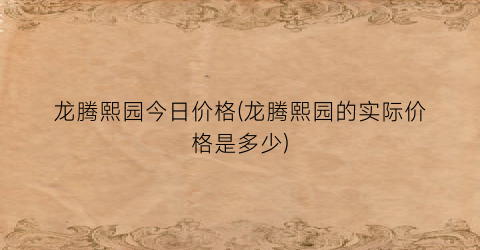 龙腾熙园今日价格(龙腾熙园的实际价格是多少)