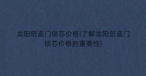 “龙阳防盗门锁芯价格(了解龙阳防盗门锁芯价格的重要性)