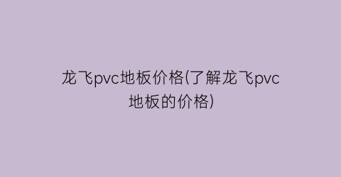 龙飞pvc地板价格(了解龙飞pvc地板的价格)