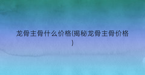 龙骨主骨什么价格(揭秘龙骨主骨价格)