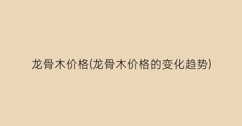 龙骨木价格(龙骨木价格的变化趋势)