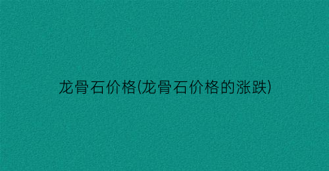 龙骨石价格(龙骨石价格的涨跌)
