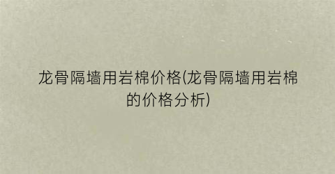 龙骨隔墙用岩棉价格(龙骨隔墙用岩棉的价格分析)