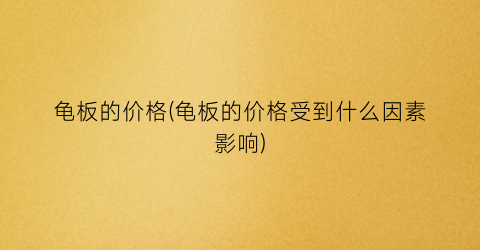 龟板的价格(龟板的价格受到什么因素影响)