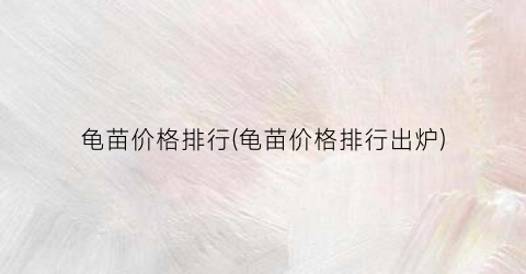 龟苗价格排行(龟苗价格排行出炉)