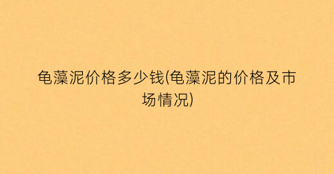 龟藻泥价格多少钱(龟藻泥的价格及市场情况)