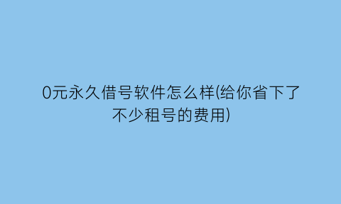 0元永久借号软件怎么样(给你省下了不少租号的费用)